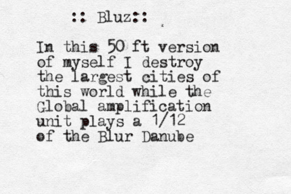I n this 50 ft version of myself I destroy the largest cities of this world while the Global amplification unit plays a 1/12 of the Blur Danube :: Bluz::