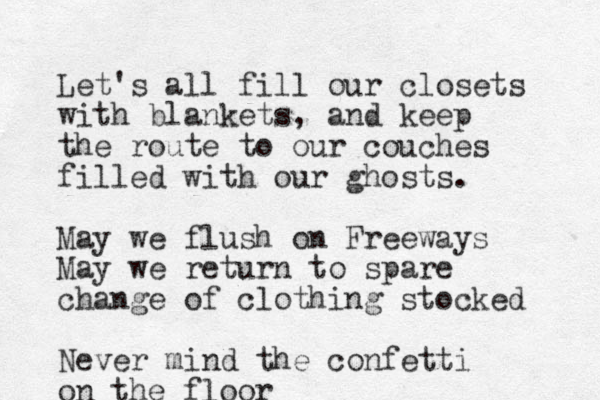 Let's all fill our closets with blankets, and keep the route to our couches filled with our ghosts. May we flush on Freeways May we return to spare change of clothing stocked Never mind the confetti on the floor
