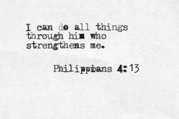 I can do all things through him who strengthens me. Philippoans i pi 4:13 
