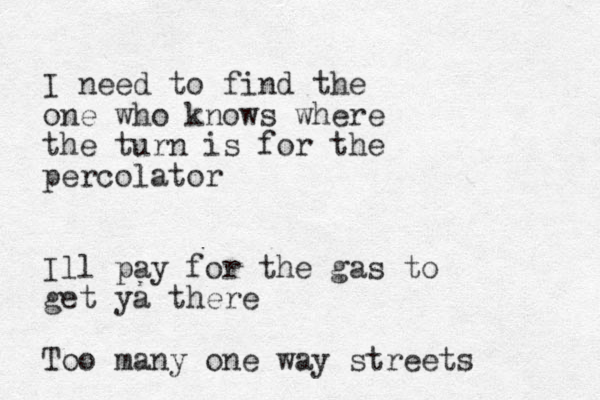 I need to find the one who knows where the turn is for the percolator Ill pay for the gas to get ya there Too many one way streets 