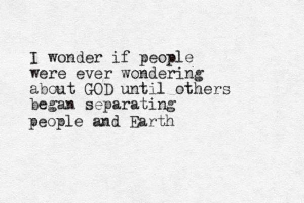 I wonder if people were ever wondering about GOD until others began separating people and Earth