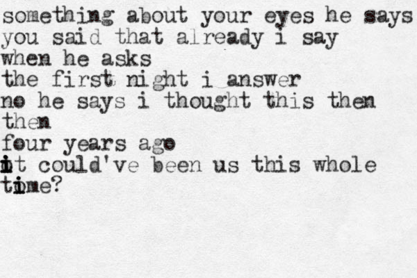something about your eyes he says you said that already i say when he asks the first night i answer no he says i thought this then then four years ago o i i i t it could've been us this whole to i i ime?