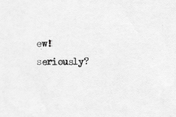 ew! seriously?