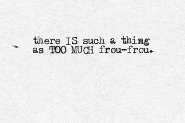 there IS such a thing as TOO MUCH frou-frou. 