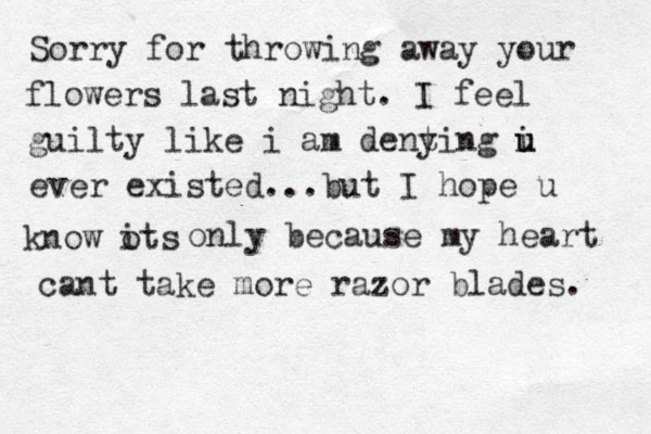 Sorry for throwing away your flowers last night . I feel guilty like i am dent ying i u u ever existed...but I hope u know ots i only because my heart cant take more razor blades. 