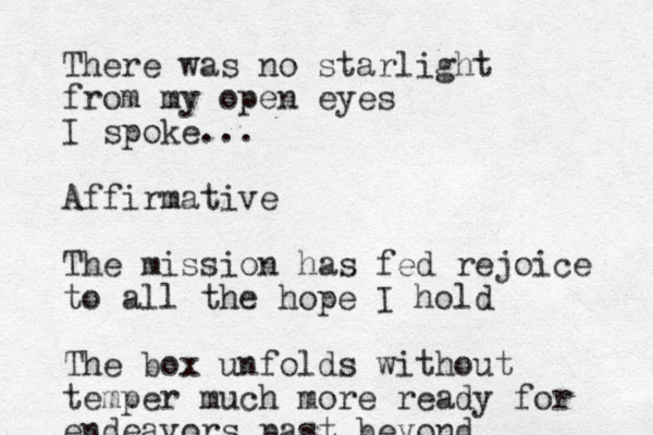 There was no starlight from my open eyes I spoke... Affirmative The mission has fed rejoice to all the hope I hold The box unfolds without temper much more ready for endeavors past beyond 