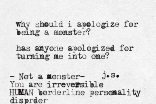 why should i apologize for being a monster? has anyone apologized for turning me into one? j.s. - Not a monster- You are irreversible HUMAN borderline personality disprder