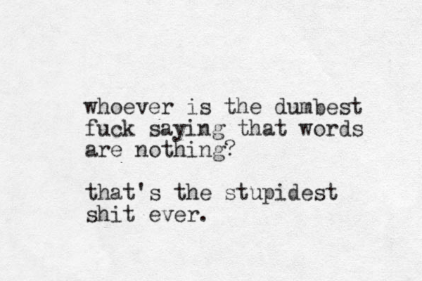whoever is the dumbest fuck saying that words are othing? n that's the stupidest shit ever. 