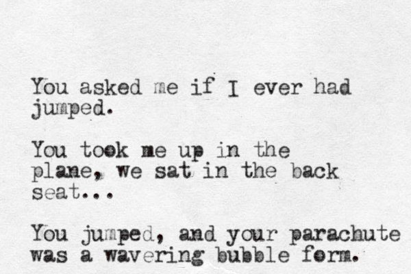 You asked me if I ever had jumped. You took me up in the plane, we sat in the back seat... You jumped, and your parachute was a wavering bubble form. 