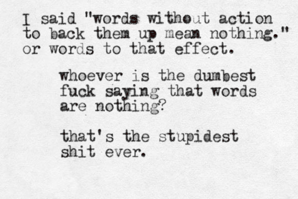 whoever is the dumbest fuck saying that words are othing? n that's the stupidest shit ever. I said "words without action to back them up mean nothing." or words to that effect. 