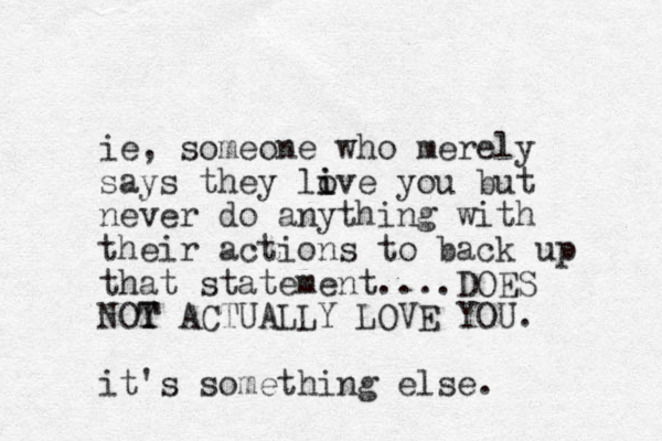 ie, someone who merely says they live o i you but never do anything with their actions to back up that statement....DOES NOY T T ACTUALLY LOVE YOU. it's something else. 