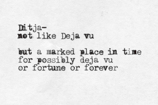 Ditja- not like Deja vu but a marked place in time for possibly deja vu or fortune or forever 