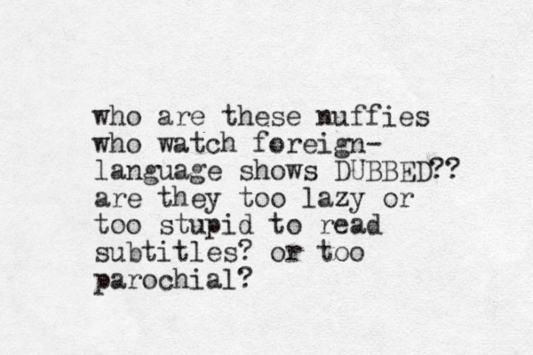 who are these nuffies who watch foreign- language shows DUBBED?? are they too lazy or too stupid to read subtitles? or too parochial? 