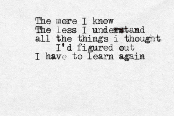 The more I know The less I understand all the things i thought I 'd figured out I have to learn again 