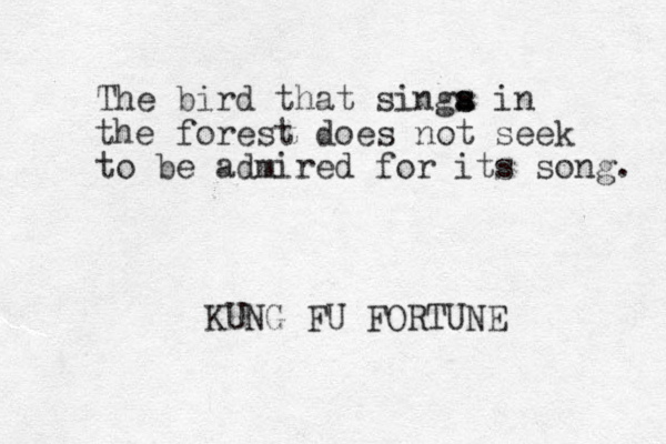 The bird that singa s s in the forest does not seek to be admired for its song. KUNG FU FORTUNE