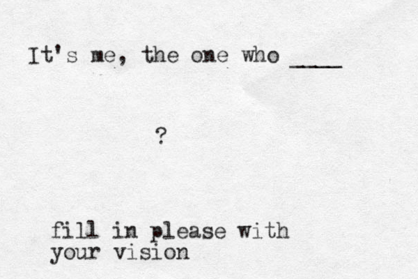 It's me, the one who ____ ? fill in please with your vision