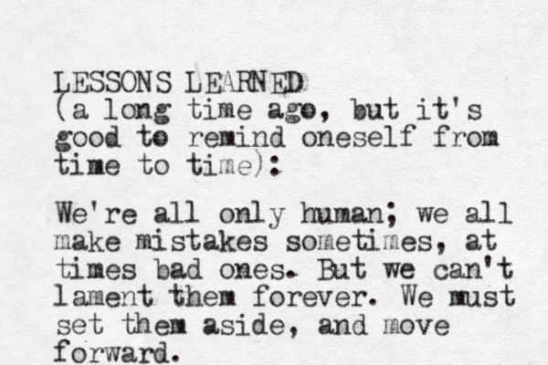 LESSONS LEARNED (a long time ago, but it's good to remind oneself from time to time): We're all only human; we all make mistakes sometimes, at times bad ones. But we can't lament them forever. We must set them aside, and move forward. 
