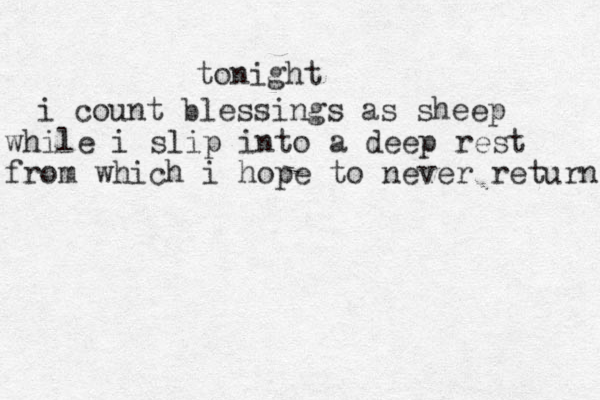 tonight i count blessings as sheep while i slip into a deep rest from which i hope to never return 