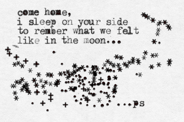 come home, i sleep on your side to rember what we felt like in the moon ... ..........................................................................***** *********** *** ******* ******************* * **********************+*+++++++++++++++**************************. ...ps ....... 