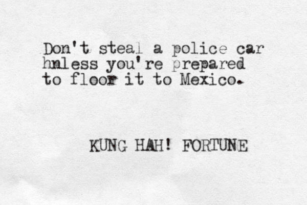 Don't steal a police car hnless you're prepared to floor it to Mexico. KUNG HAH! FORTUNE