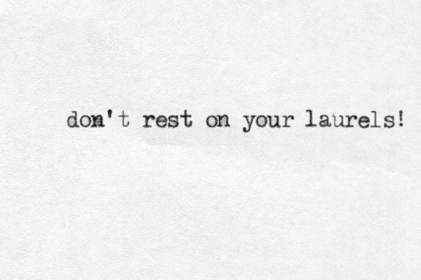 don't rest on your laurels! 