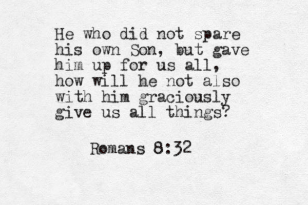 He who did not spare his own Son, but gave him up for us all, how will he not also with him graciously give us all things? Romans 8:32