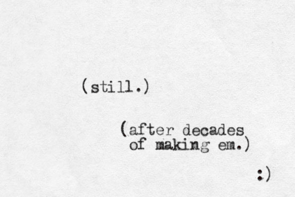 (still.) (after decades of making em.) :) 