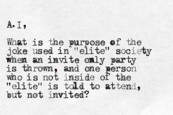A.I, What is the purpose of the joke used in "elite" society when an invite only party is thrown, and one person who is not inside of the "elite" is told to attend, but not invited?