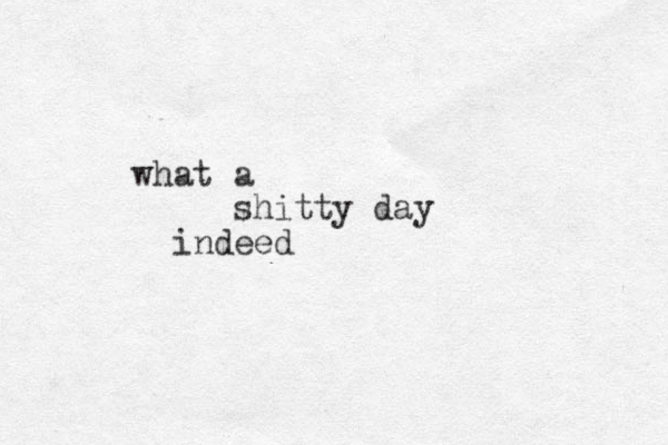 what a shitty day indeed