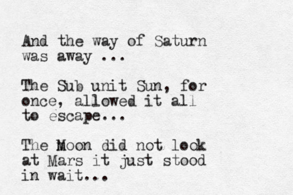 And the way of Saturn was away ... The Sub unit Sun, for once, allowed it all to escape... The moon M did not look at Mars it just stood in wait... 