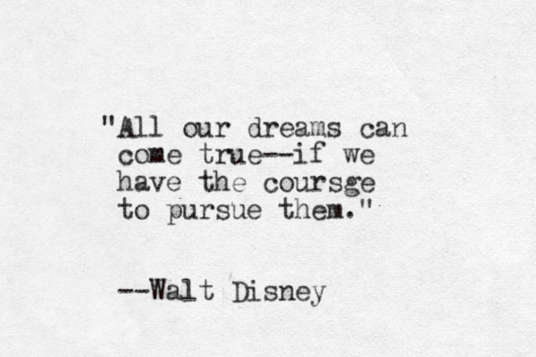 "All our dreams can come true--if we have the coursge to pursue them." --Walt Disney
