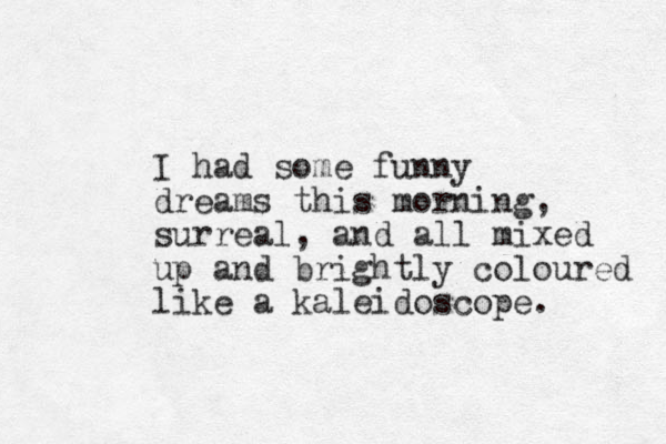 I had some funny dreams this morning, surreal, and all mixed up and brightly coloured like a kaleidoscope. 