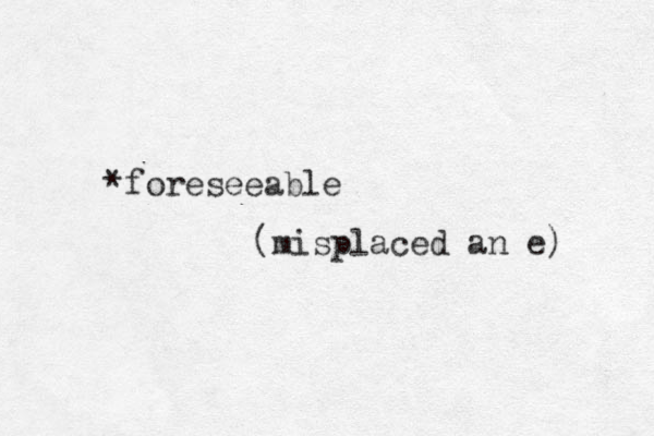 foreseeable * (misplaced an e) 