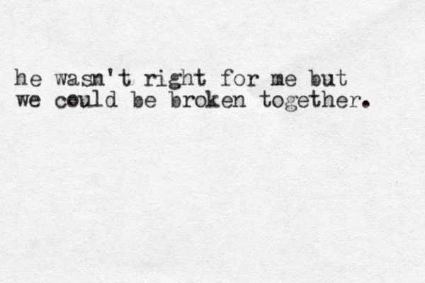 he wasn't right for me but we could be broken together. 