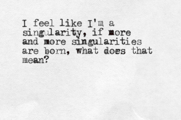 I feel like I'm a singularity, if more and more singularities are born, what dor es that mean?