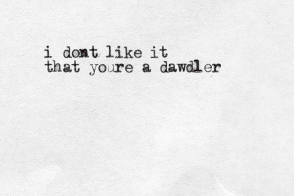 i dont like it that youre a dawdler