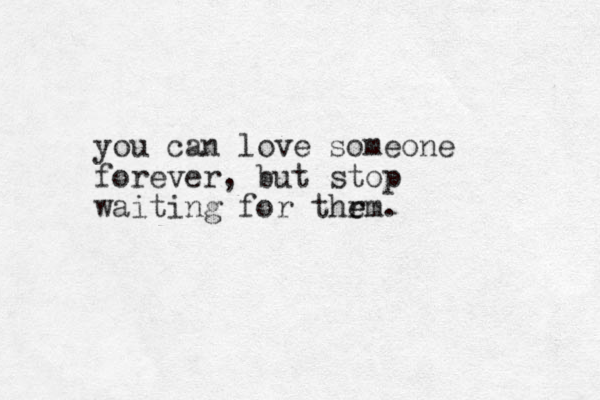 you can love someone forever, but stop waiting for thrm e e . 