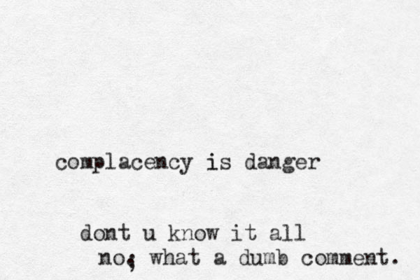 complacency is i danger dont u know it all no. what a dumb comment. ; 
