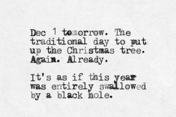 Dec 1 tomorrow. The traditional day to put up the Christmas tree. Again. Already. It's as if this year was entirely swallowed by a black hole.