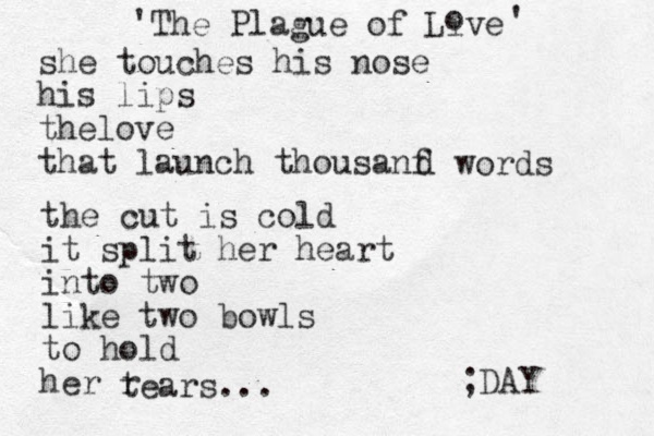 'The Plague of Live o ' she touches his nose his lips thelove that launch thousanf d words the cut is cold it split her heart into two like two bowls to hold her r tears... ;DAY