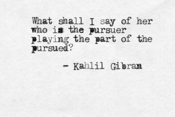 What shall I say of her who is the pursuer playing the part of the pursued? - Kahlil Gibran 