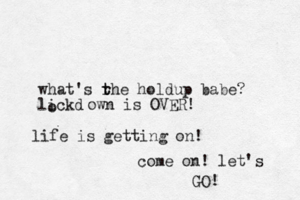 what's rhe t t holdup babe? lickd o own is OVER! life is getting on! come on! let's GO! 
