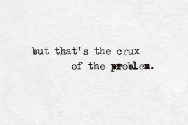 but that's the crux of the problem. 