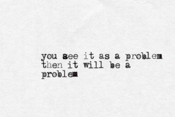 you a see it as a problem then it will be a problem