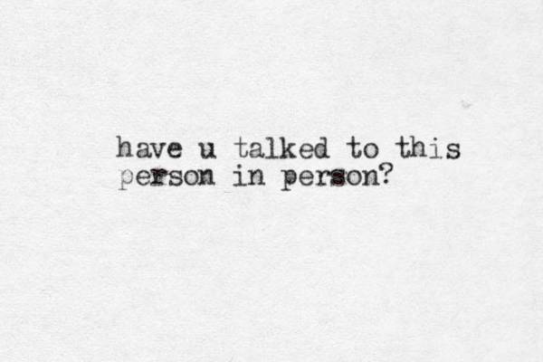 have u talked to this person in person? 