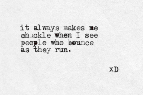 it always makes me chuckle when I see people who bounce as they run. xD x 