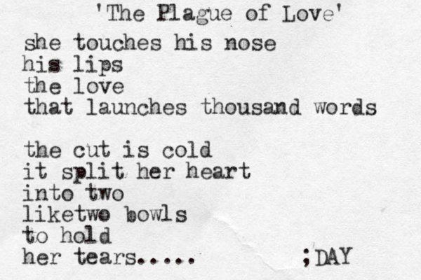 'The Plague of Love' she touches his nose his lips the love that launches thousand words the cut is cold it split her heart into two liketwo bowls to hold her tears..... ;DAY