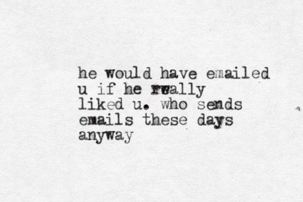 he would have emailed u if he rrally e w liked u. who sends emails these days anyway