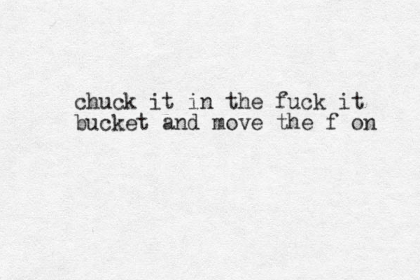 chuck it in the fuck it bucket and move the f on 