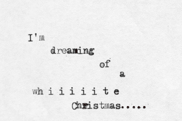 I'm dreaming of a wh i i i i i t e Christmas..... 